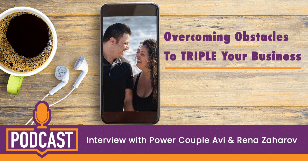Overcoming Obstacles To TRIPLE Your Business [Interview with Power Couple Avi & Rena Zaharov]