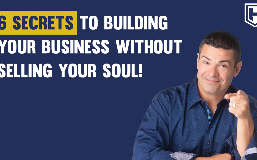 6 SECRETS TO BUILDING YOUR BUSINESS WITHOUT SELLING YOUR SOUL!